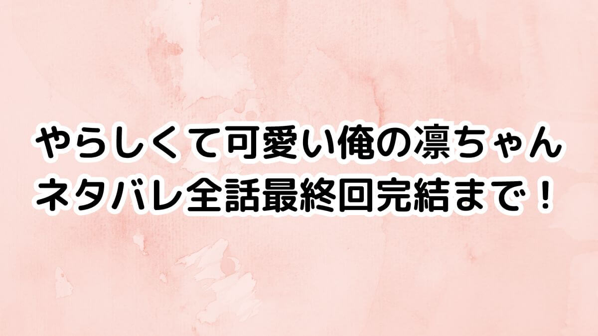 やらしくて可愛い俺の凛ちゃんネタバレ全話最終回完結まで！
