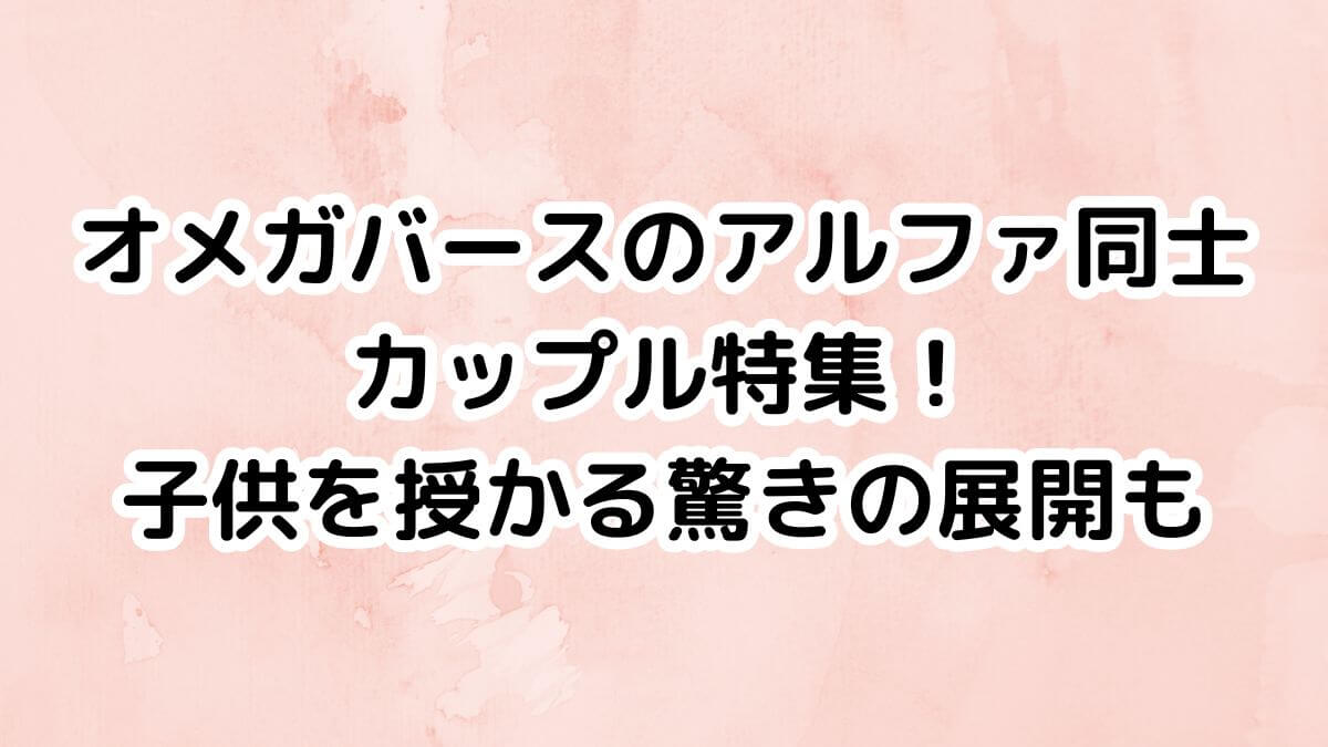オメガバースのアルファ同士カップル特集！子供を授かる驚きの展開も